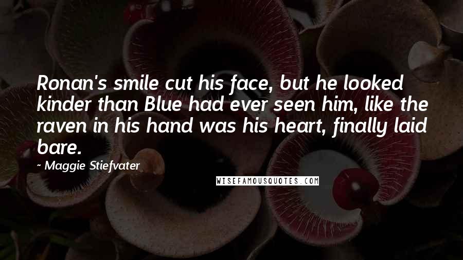 Maggie Stiefvater Quotes: Ronan's smile cut his face, but he looked kinder than Blue had ever seen him, like the raven in his hand was his heart, finally laid bare.