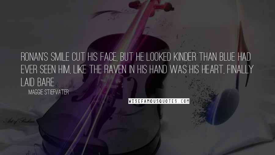 Maggie Stiefvater Quotes: Ronan's smile cut his face, but he looked kinder than Blue had ever seen him, like the raven in his hand was his heart, finally laid bare.