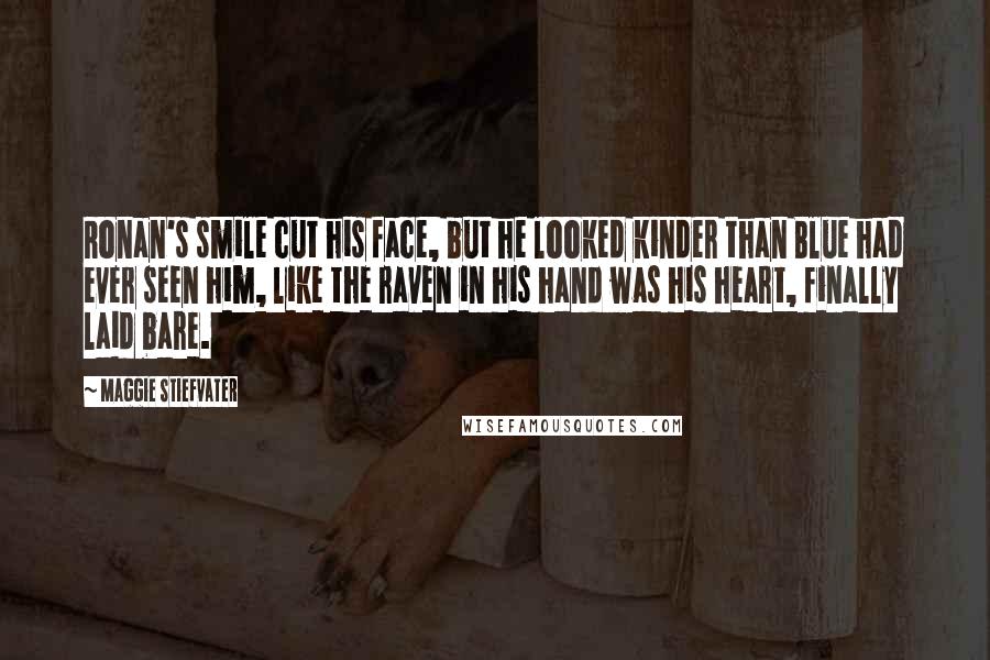 Maggie Stiefvater Quotes: Ronan's smile cut his face, but he looked kinder than Blue had ever seen him, like the raven in his hand was his heart, finally laid bare.