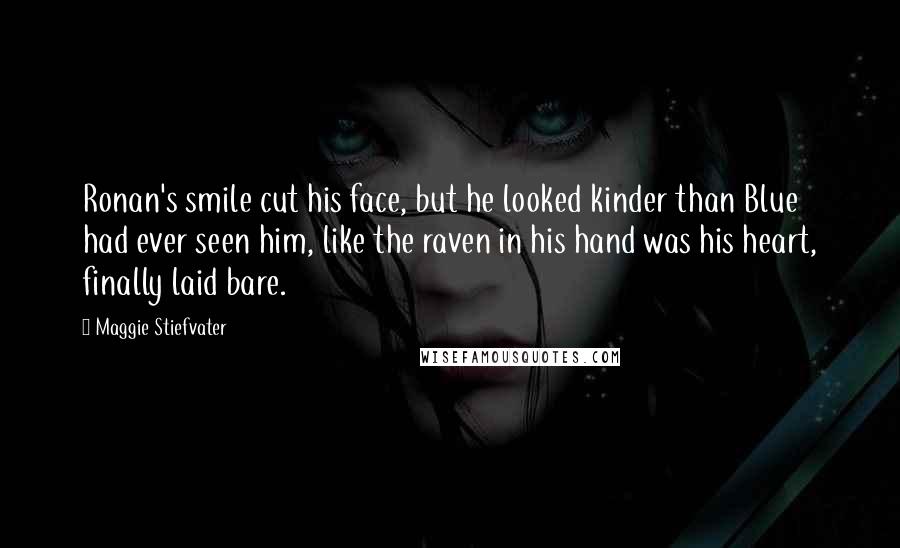 Maggie Stiefvater Quotes: Ronan's smile cut his face, but he looked kinder than Blue had ever seen him, like the raven in his hand was his heart, finally laid bare.