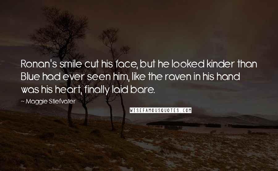 Maggie Stiefvater Quotes: Ronan's smile cut his face, but he looked kinder than Blue had ever seen him, like the raven in his hand was his heart, finally laid bare.