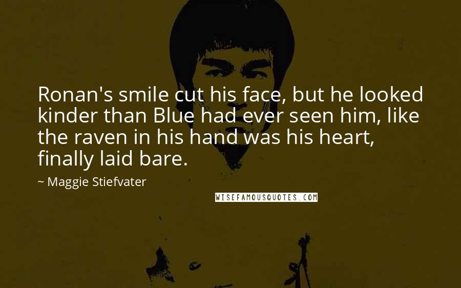 Maggie Stiefvater Quotes: Ronan's smile cut his face, but he looked kinder than Blue had ever seen him, like the raven in his hand was his heart, finally laid bare.