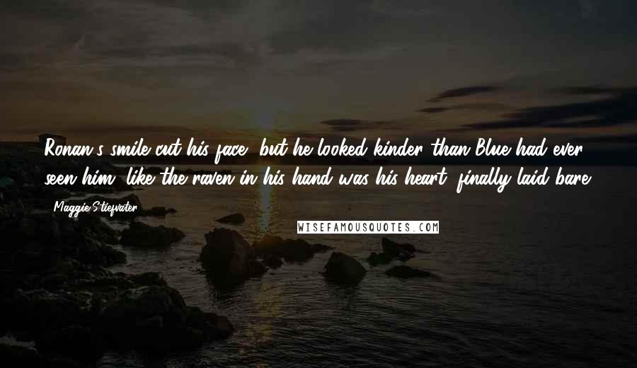 Maggie Stiefvater Quotes: Ronan's smile cut his face, but he looked kinder than Blue had ever seen him, like the raven in his hand was his heart, finally laid bare.