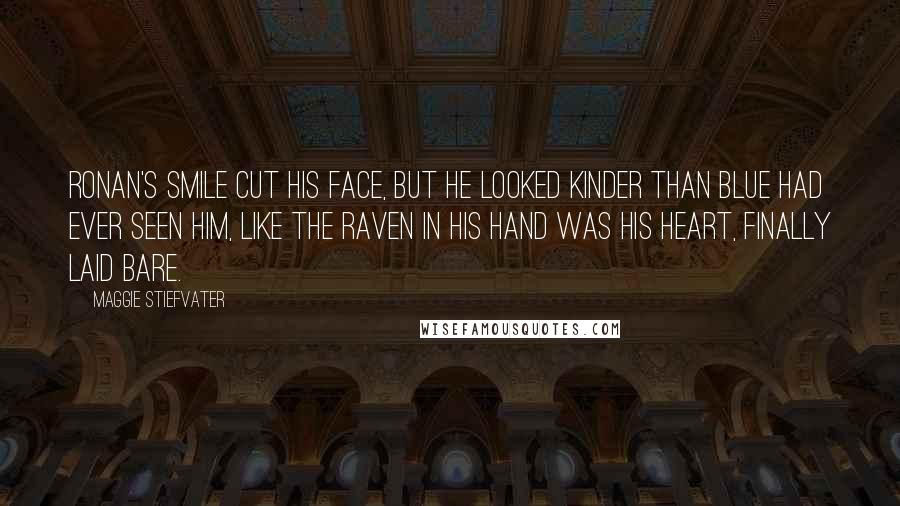 Maggie Stiefvater Quotes: Ronan's smile cut his face, but he looked kinder than Blue had ever seen him, like the raven in his hand was his heart, finally laid bare.