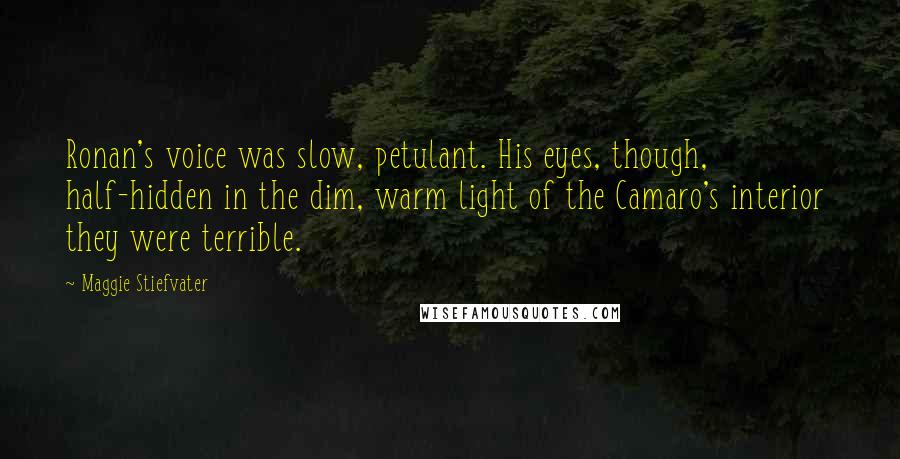 Maggie Stiefvater Quotes: Ronan's voice was slow, petulant. His eyes, though, half-hidden in the dim, warm light of the Camaro's interior  they were terrible.