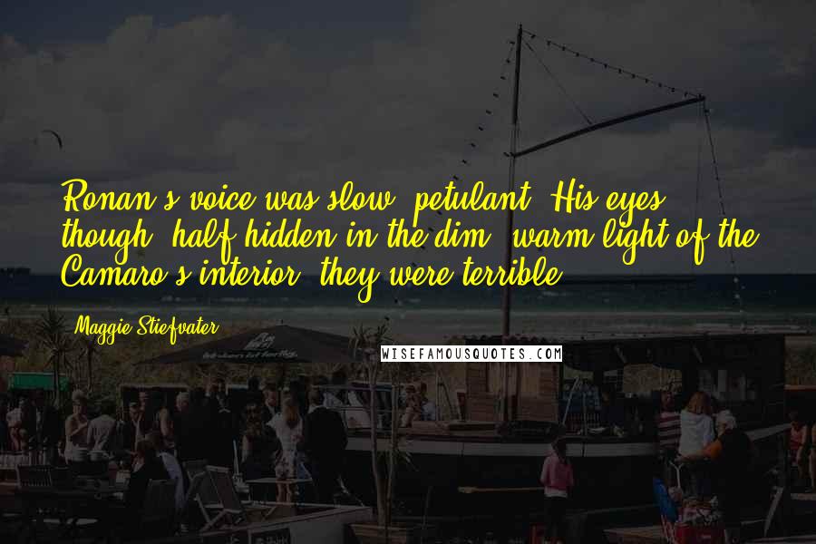 Maggie Stiefvater Quotes: Ronan's voice was slow, petulant. His eyes, though, half-hidden in the dim, warm light of the Camaro's interior  they were terrible.