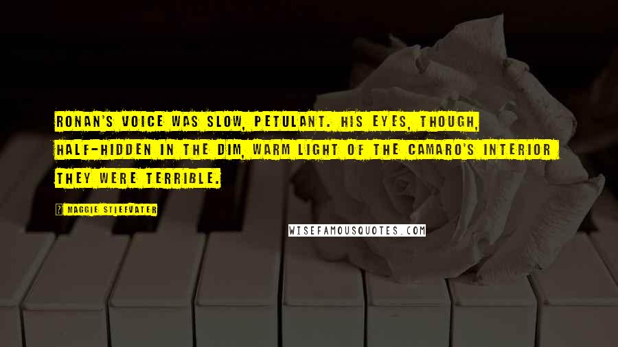 Maggie Stiefvater Quotes: Ronan's voice was slow, petulant. His eyes, though, half-hidden in the dim, warm light of the Camaro's interior  they were terrible.