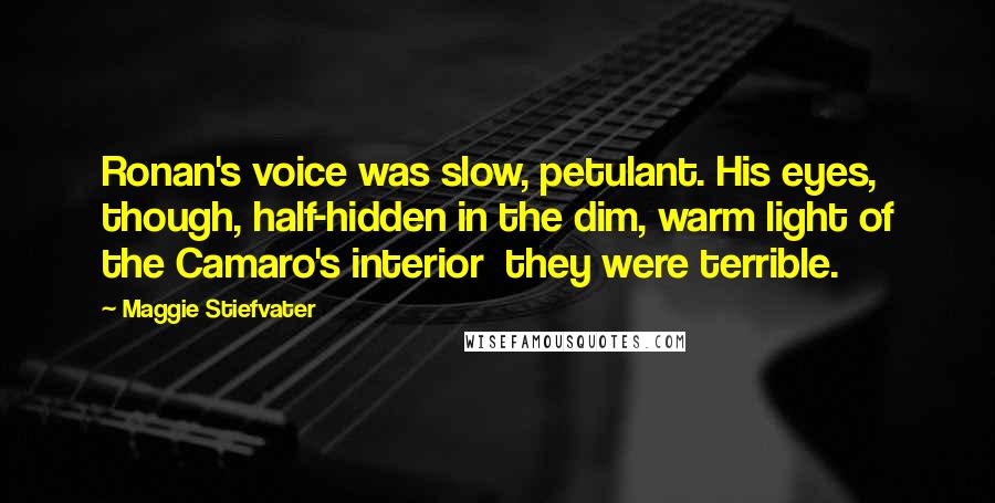 Maggie Stiefvater Quotes: Ronan's voice was slow, petulant. His eyes, though, half-hidden in the dim, warm light of the Camaro's interior  they were terrible.