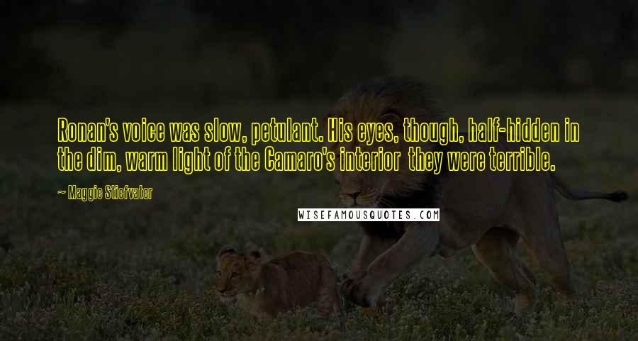 Maggie Stiefvater Quotes: Ronan's voice was slow, petulant. His eyes, though, half-hidden in the dim, warm light of the Camaro's interior  they were terrible.