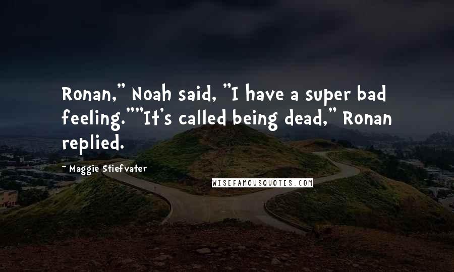 Maggie Stiefvater Quotes: Ronan," Noah said, "I have a super bad feeling.""It's called being dead," Ronan replied.