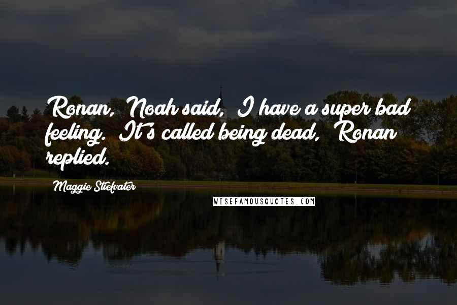 Maggie Stiefvater Quotes: Ronan," Noah said, "I have a super bad feeling.""It's called being dead," Ronan replied.