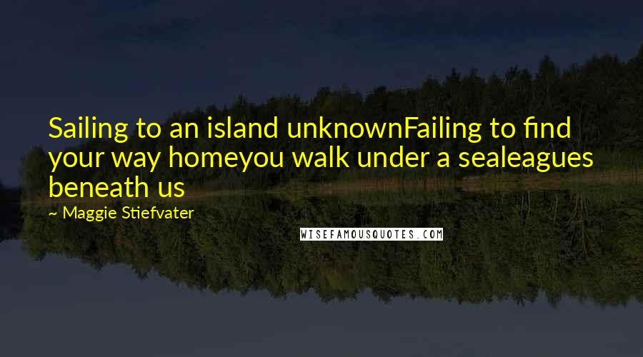 Maggie Stiefvater Quotes: Sailing to an island unknownFailing to find your way homeyou walk under a sealeagues beneath us