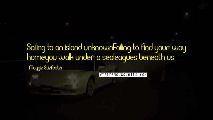 Maggie Stiefvater Quotes: Sailing to an island unknownFailing to find your way homeyou walk under a sealeagues beneath us