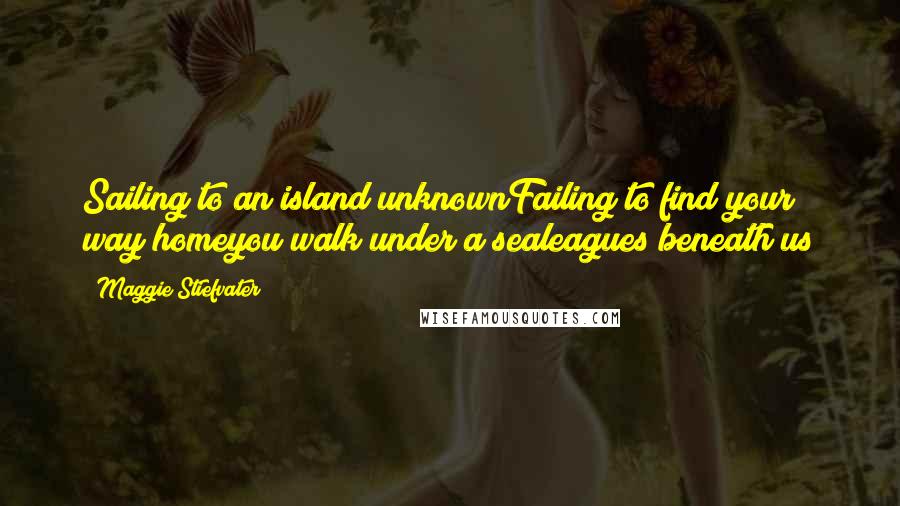 Maggie Stiefvater Quotes: Sailing to an island unknownFailing to find your way homeyou walk under a sealeagues beneath us