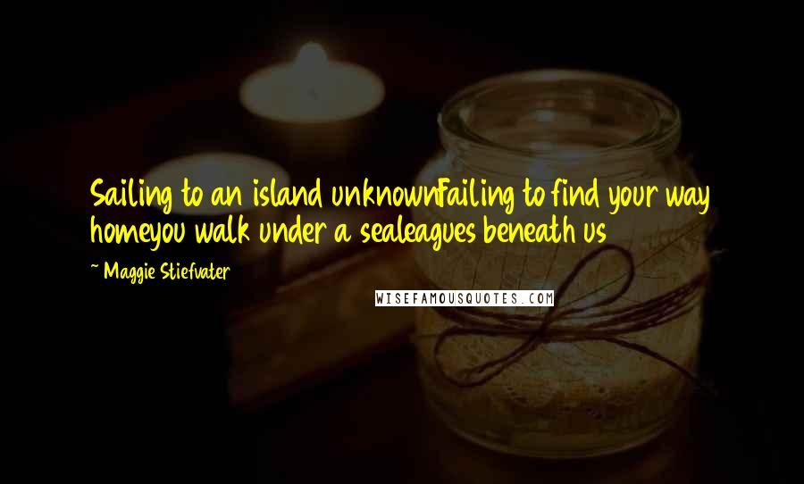 Maggie Stiefvater Quotes: Sailing to an island unknownFailing to find your way homeyou walk under a sealeagues beneath us