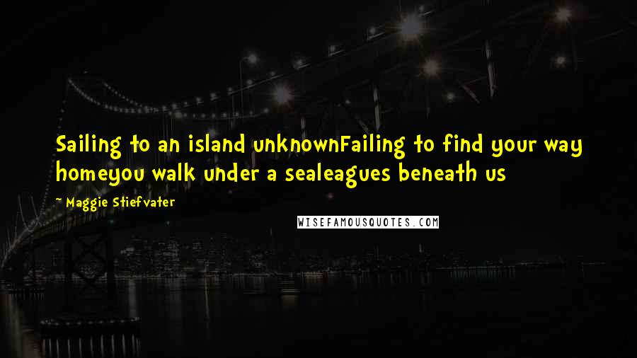 Maggie Stiefvater Quotes: Sailing to an island unknownFailing to find your way homeyou walk under a sealeagues beneath us