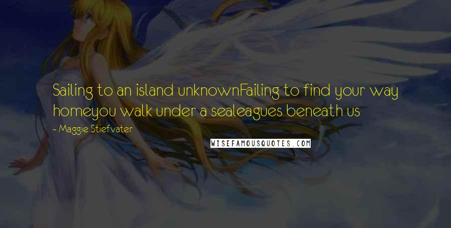 Maggie Stiefvater Quotes: Sailing to an island unknownFailing to find your way homeyou walk under a sealeagues beneath us