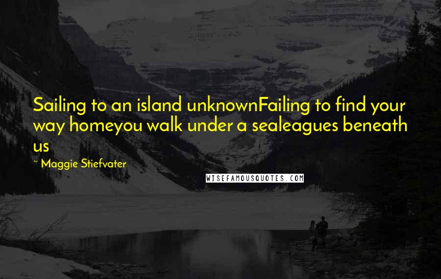 Maggie Stiefvater Quotes: Sailing to an island unknownFailing to find your way homeyou walk under a sealeagues beneath us