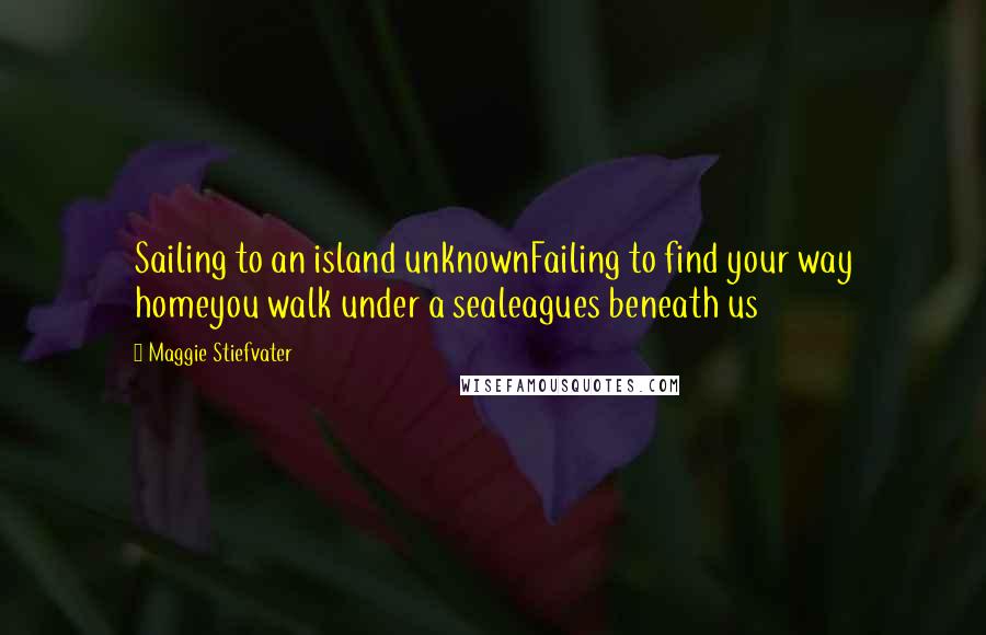 Maggie Stiefvater Quotes: Sailing to an island unknownFailing to find your way homeyou walk under a sealeagues beneath us