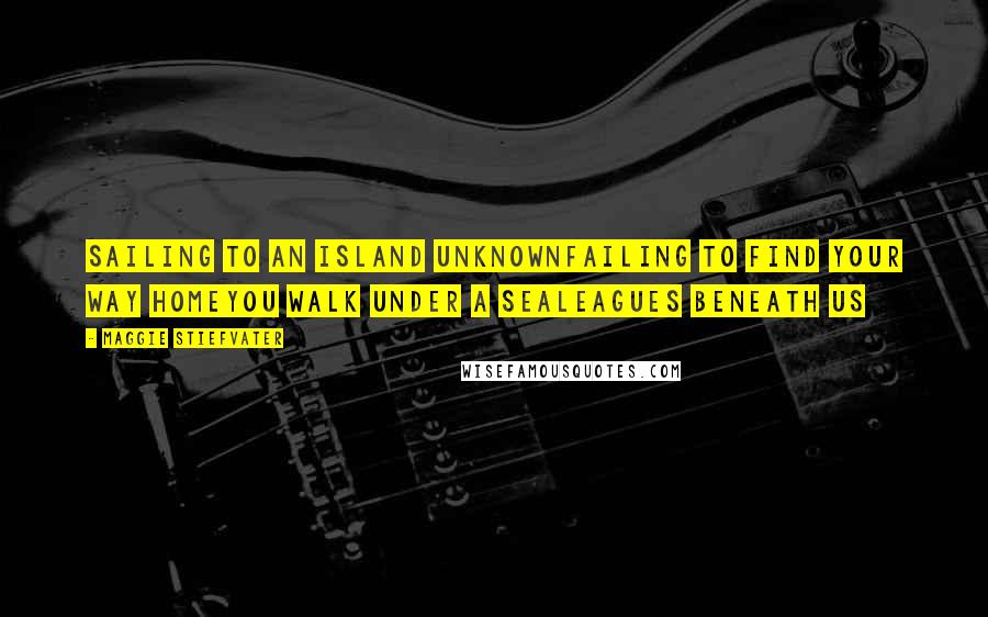 Maggie Stiefvater Quotes: Sailing to an island unknownFailing to find your way homeyou walk under a sealeagues beneath us