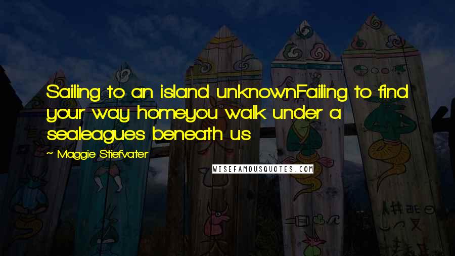 Maggie Stiefvater Quotes: Sailing to an island unknownFailing to find your way homeyou walk under a sealeagues beneath us