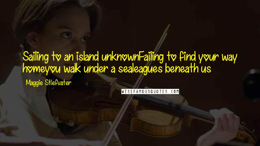Maggie Stiefvater Quotes: Sailing to an island unknownFailing to find your way homeyou walk under a sealeagues beneath us
