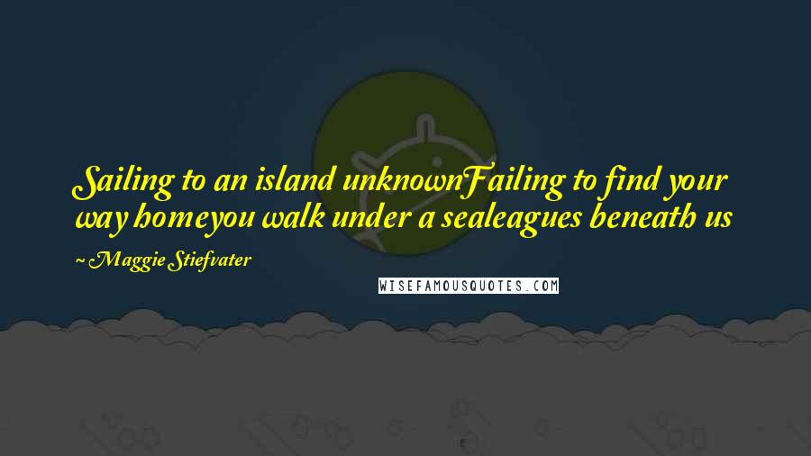 Maggie Stiefvater Quotes: Sailing to an island unknownFailing to find your way homeyou walk under a sealeagues beneath us