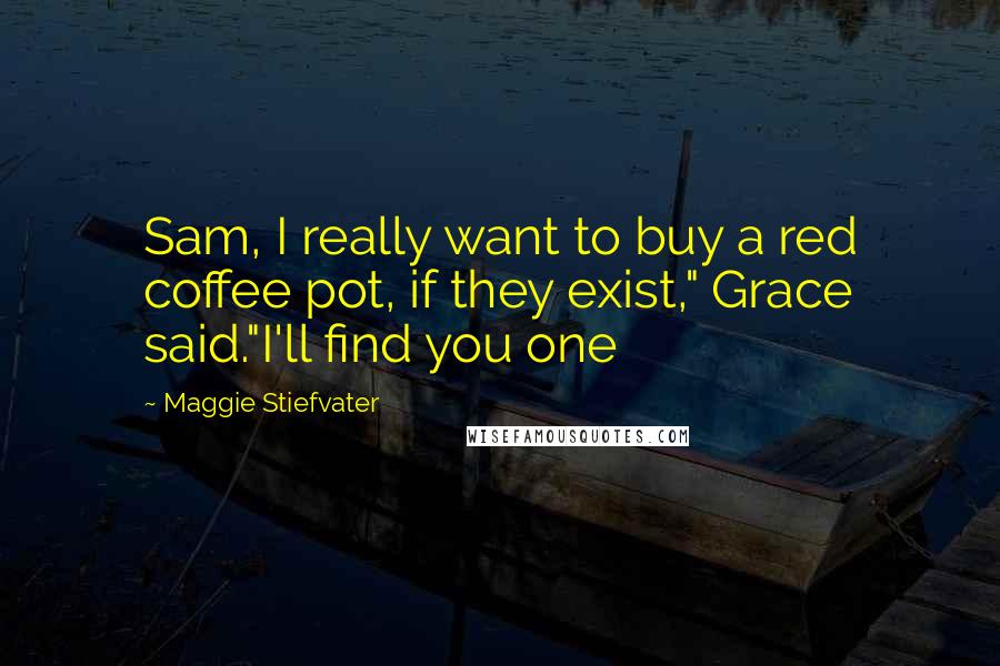 Maggie Stiefvater Quotes: Sam, I really want to buy a red coffee pot, if they exist," Grace said."I'll find you one