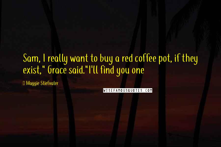 Maggie Stiefvater Quotes: Sam, I really want to buy a red coffee pot, if they exist," Grace said."I'll find you one