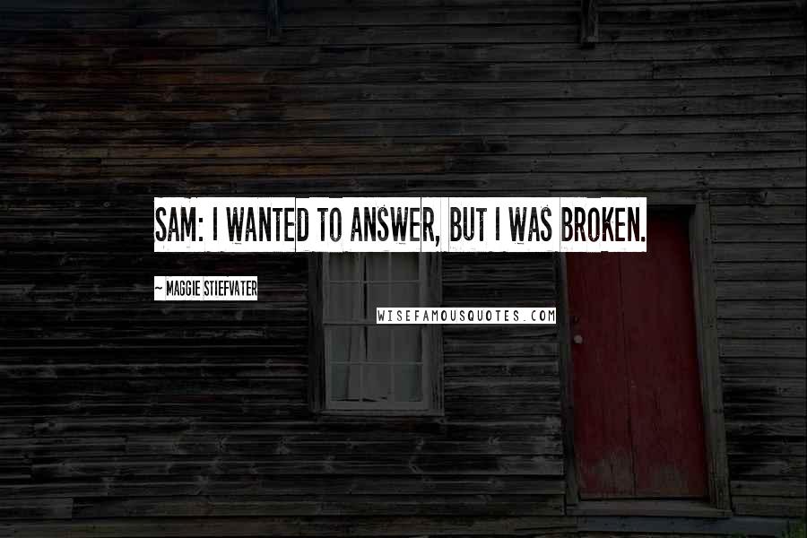 Maggie Stiefvater Quotes: Sam: I wanted to answer, but I was broken.