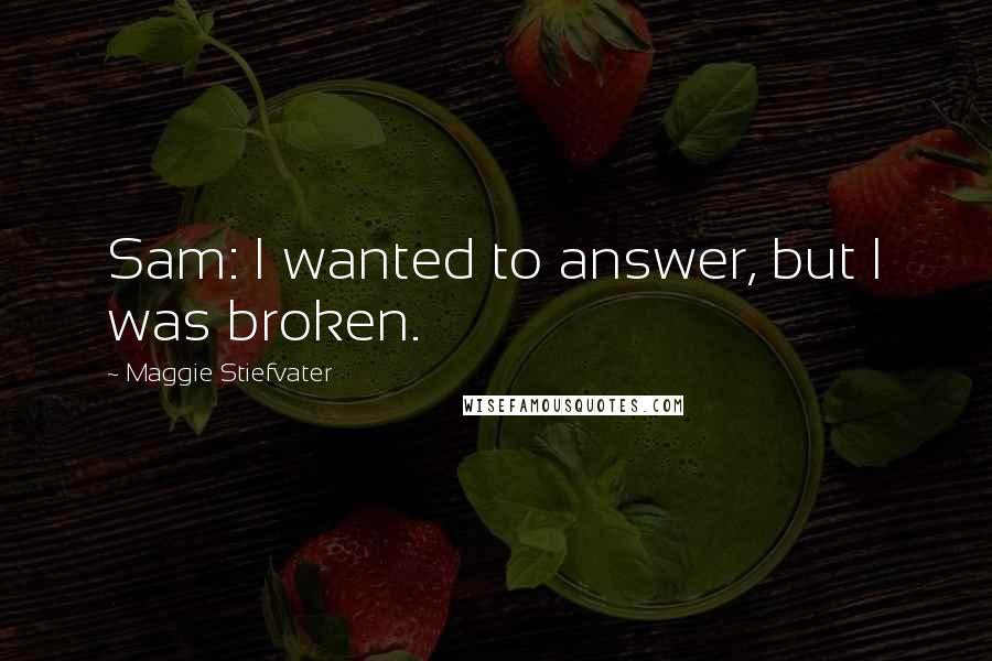 Maggie Stiefvater Quotes: Sam: I wanted to answer, but I was broken.