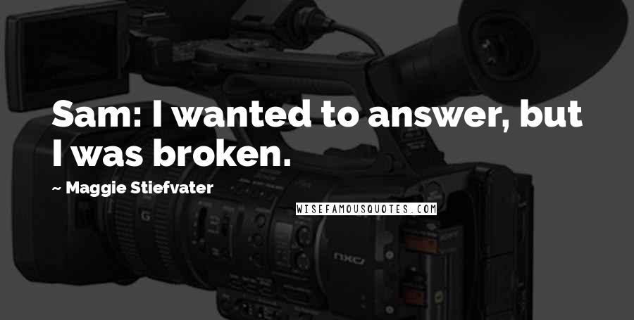 Maggie Stiefvater Quotes: Sam: I wanted to answer, but I was broken.