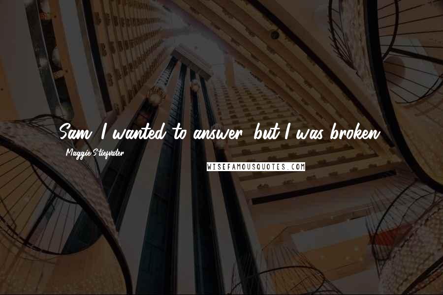 Maggie Stiefvater Quotes: Sam: I wanted to answer, but I was broken.