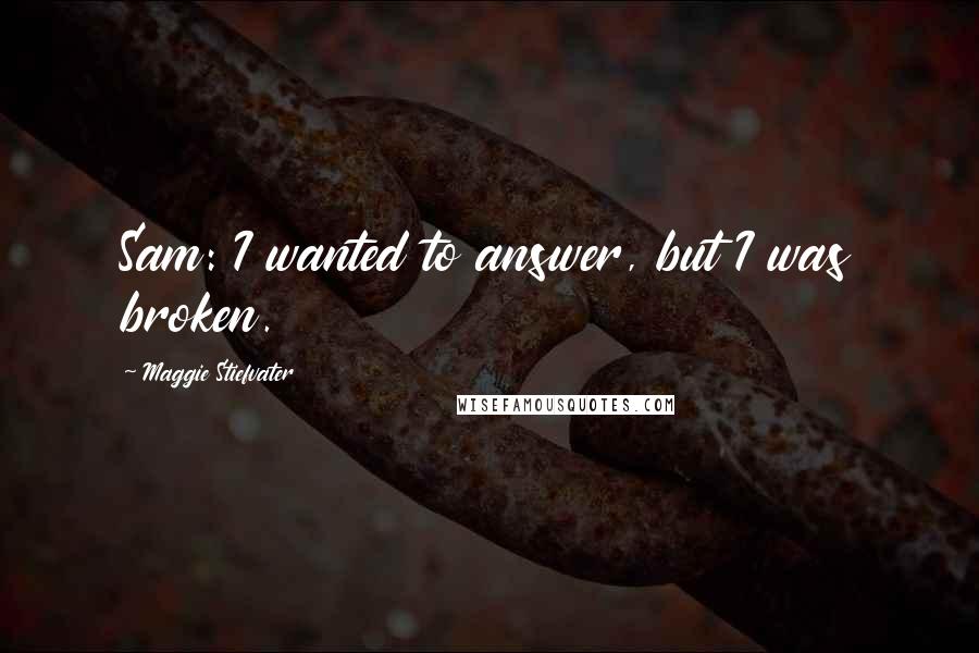 Maggie Stiefvater Quotes: Sam: I wanted to answer, but I was broken.