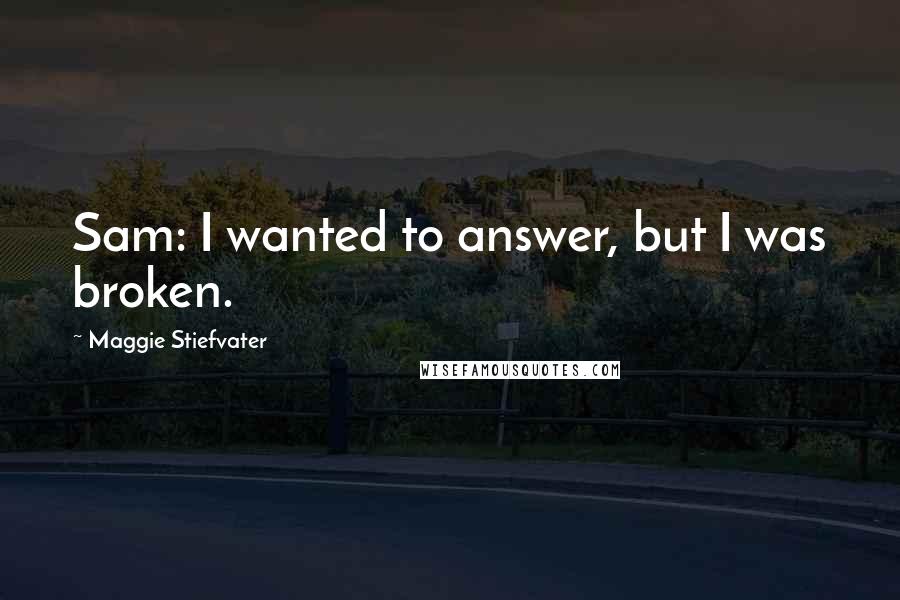 Maggie Stiefvater Quotes: Sam: I wanted to answer, but I was broken.