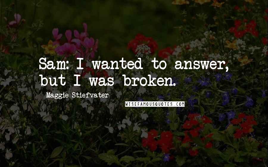 Maggie Stiefvater Quotes: Sam: I wanted to answer, but I was broken.