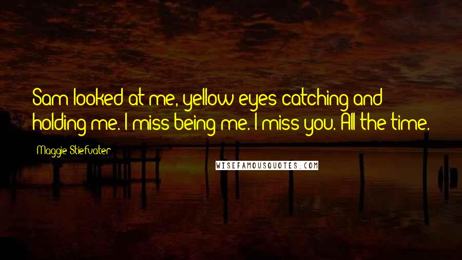 Maggie Stiefvater Quotes: Sam looked at me, yellow eyes catching and holding me. I miss being me. I miss you. All the time.
