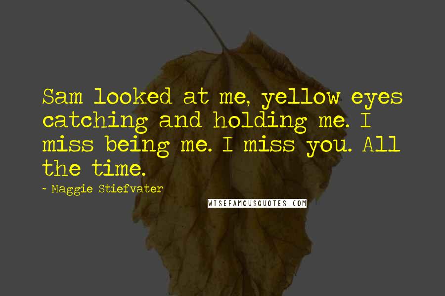 Maggie Stiefvater Quotes: Sam looked at me, yellow eyes catching and holding me. I miss being me. I miss you. All the time.