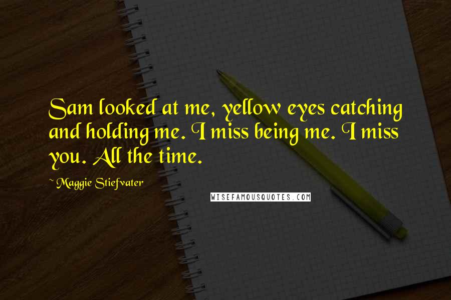 Maggie Stiefvater Quotes: Sam looked at me, yellow eyes catching and holding me. I miss being me. I miss you. All the time.