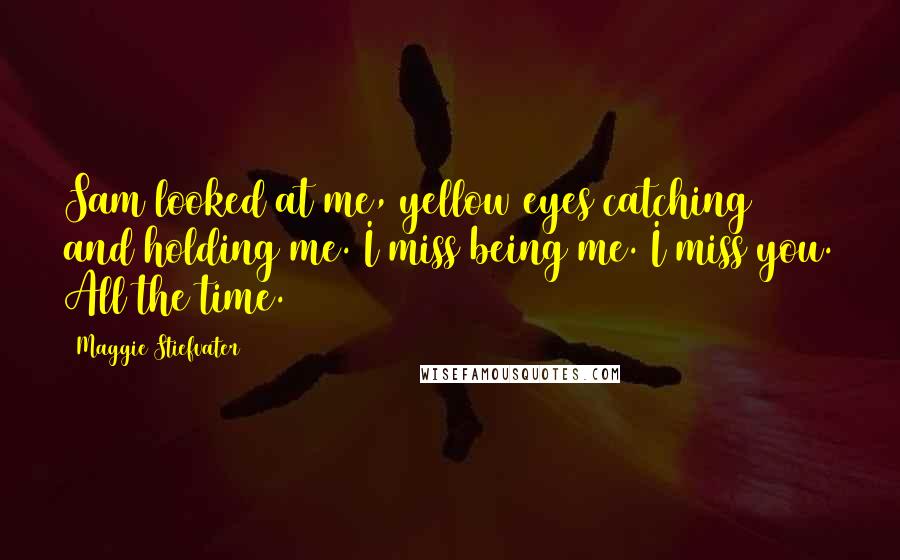 Maggie Stiefvater Quotes: Sam looked at me, yellow eyes catching and holding me. I miss being me. I miss you. All the time.