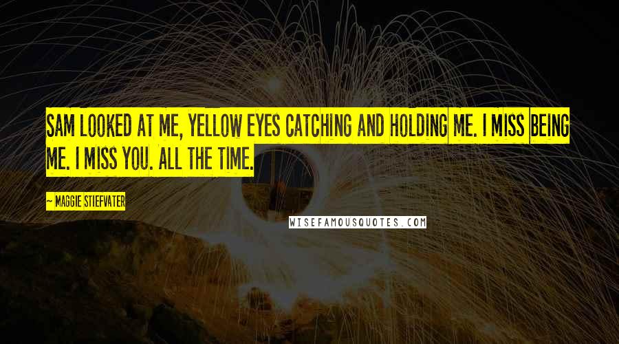 Maggie Stiefvater Quotes: Sam looked at me, yellow eyes catching and holding me. I miss being me. I miss you. All the time.