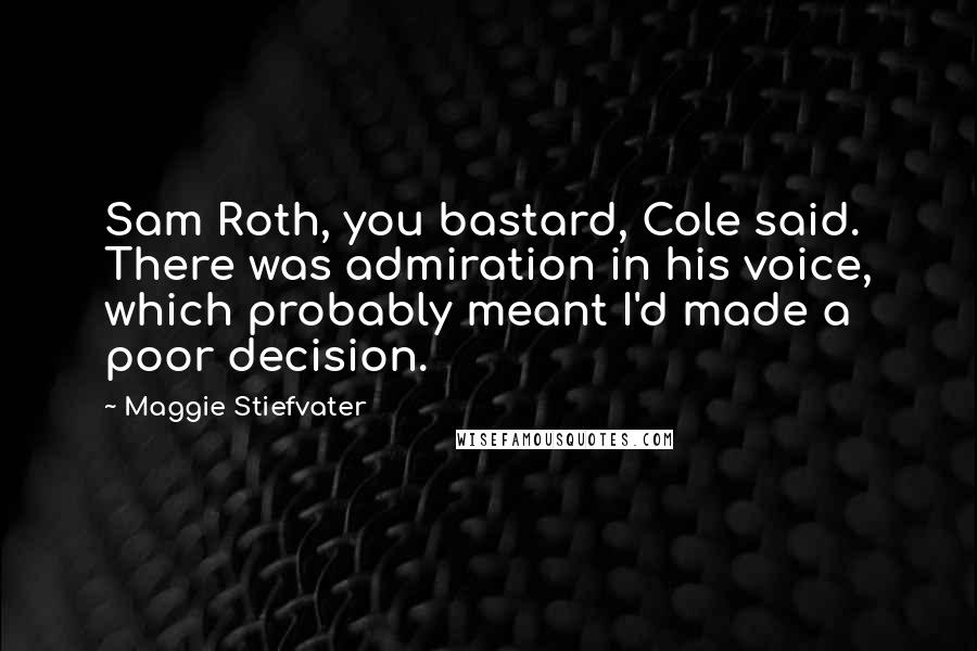 Maggie Stiefvater Quotes: Sam Roth, you bastard, Cole said. There was admiration in his voice, which probably meant I'd made a poor decision.