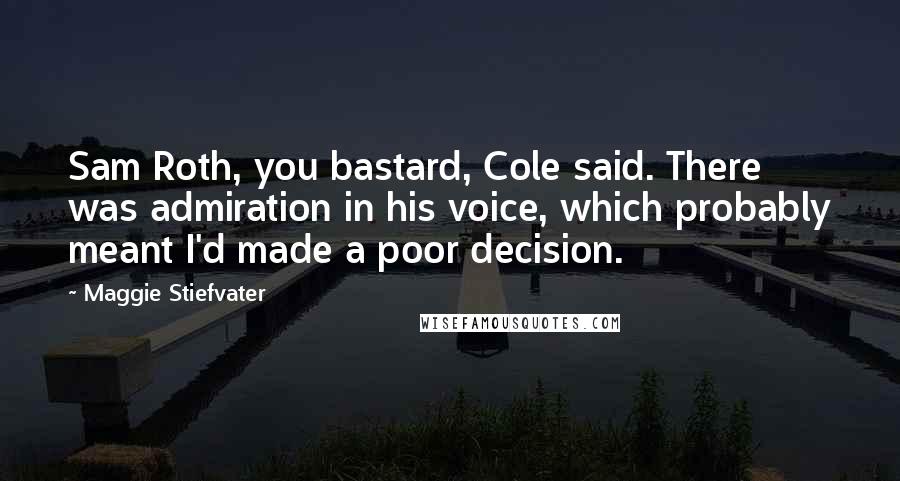 Maggie Stiefvater Quotes: Sam Roth, you bastard, Cole said. There was admiration in his voice, which probably meant I'd made a poor decision.