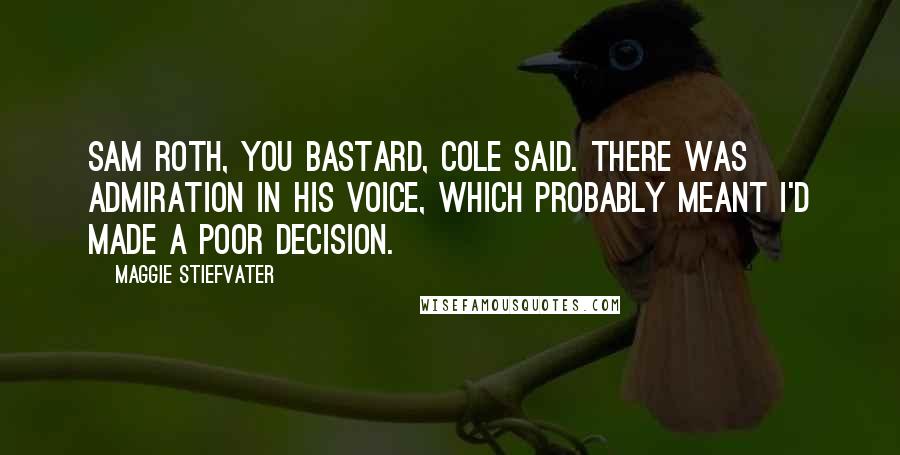 Maggie Stiefvater Quotes: Sam Roth, you bastard, Cole said. There was admiration in his voice, which probably meant I'd made a poor decision.