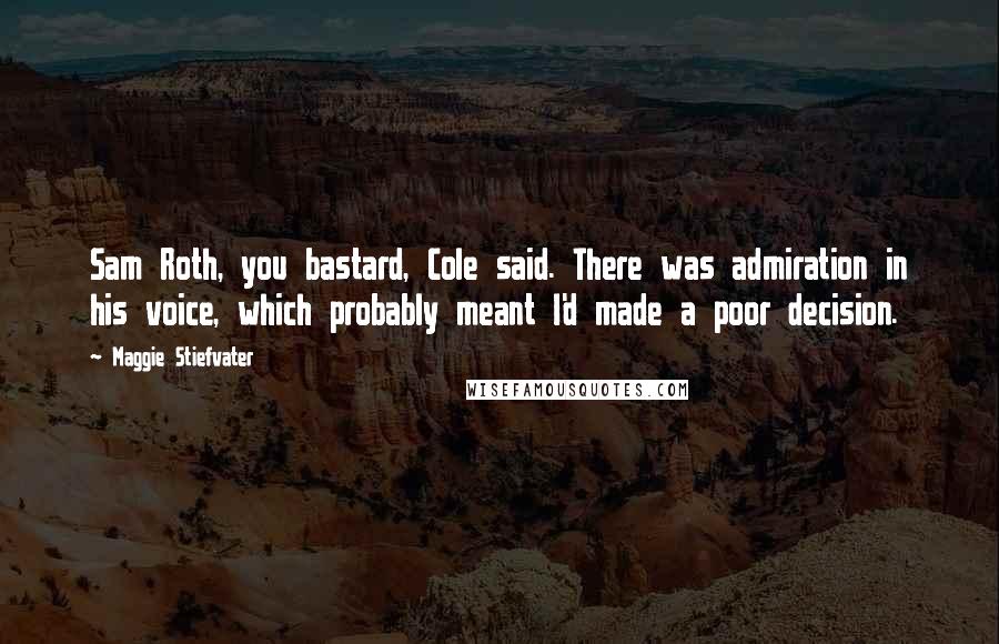 Maggie Stiefvater Quotes: Sam Roth, you bastard, Cole said. There was admiration in his voice, which probably meant I'd made a poor decision.