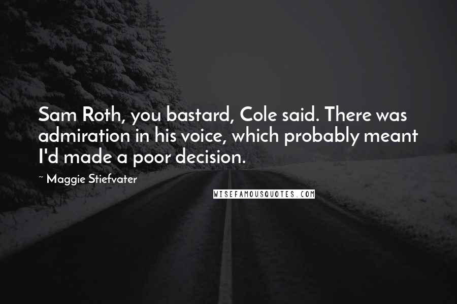 Maggie Stiefvater Quotes: Sam Roth, you bastard, Cole said. There was admiration in his voice, which probably meant I'd made a poor decision.