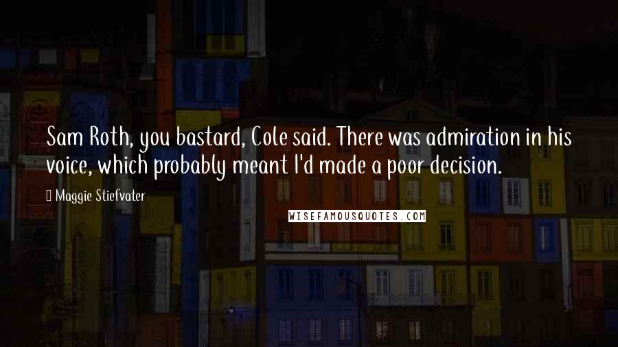 Maggie Stiefvater Quotes: Sam Roth, you bastard, Cole said. There was admiration in his voice, which probably meant I'd made a poor decision.