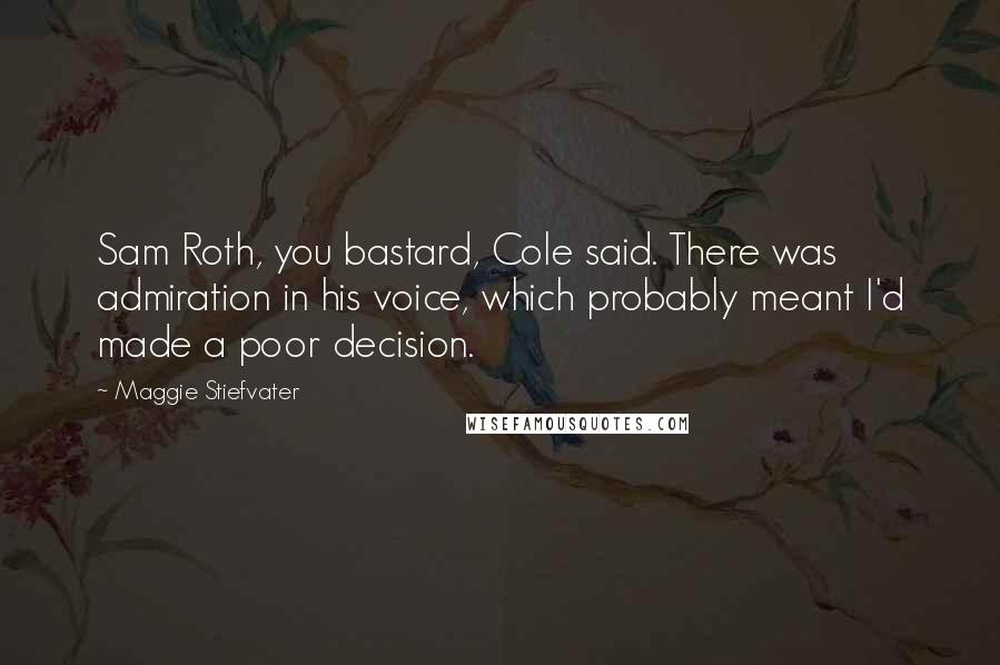 Maggie Stiefvater Quotes: Sam Roth, you bastard, Cole said. There was admiration in his voice, which probably meant I'd made a poor decision.
