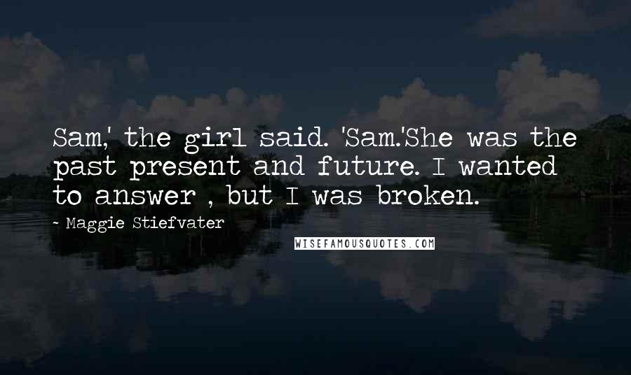 Maggie Stiefvater Quotes: Sam,' the girl said. 'Sam.'She was the past present and future. I wanted to answer , but I was broken.