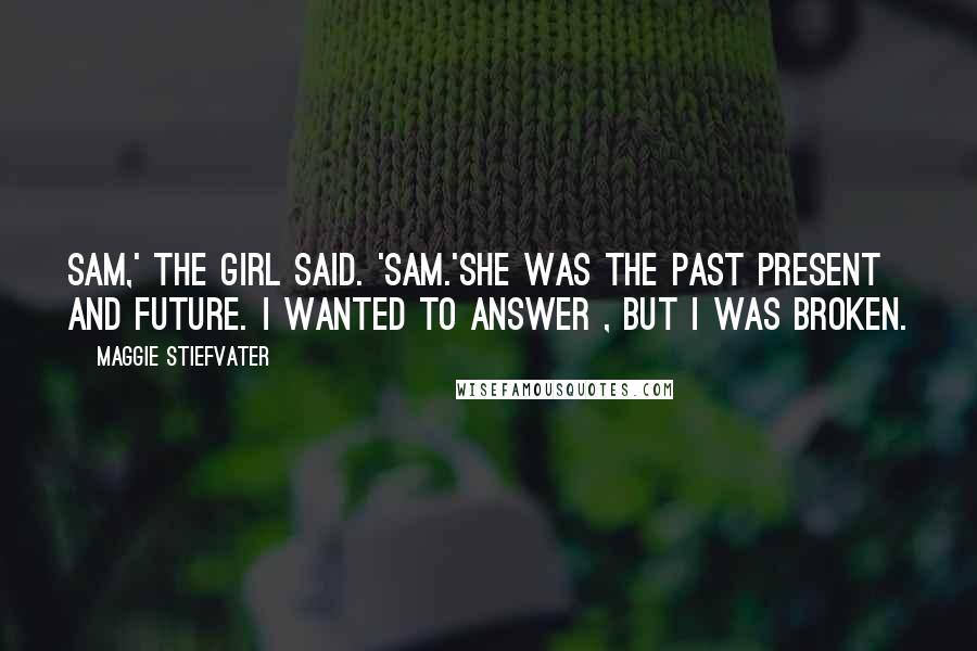 Maggie Stiefvater Quotes: Sam,' the girl said. 'Sam.'She was the past present and future. I wanted to answer , but I was broken.